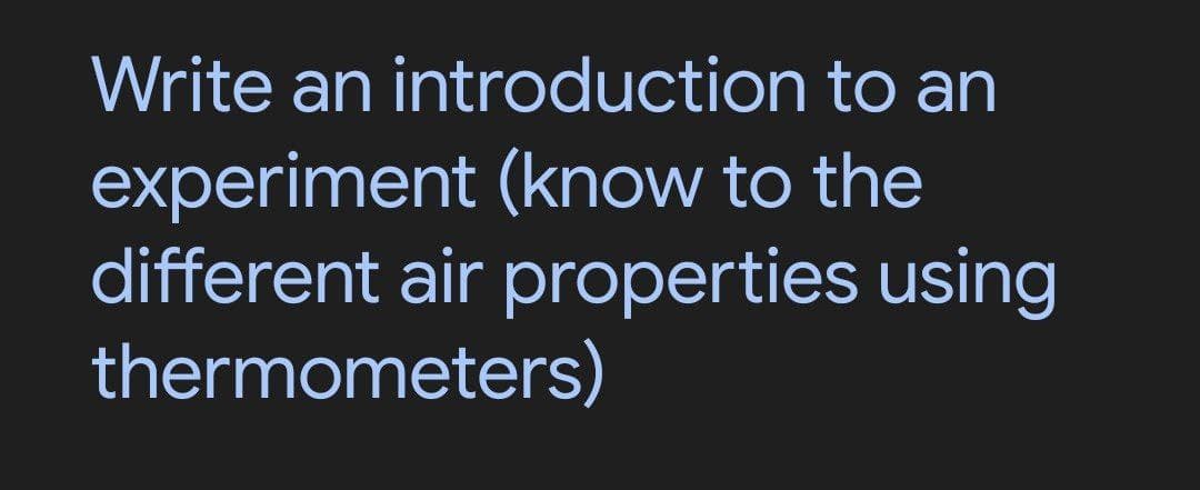 Write an introduction to an
experiment (know to the
different air properties using
thermometers)