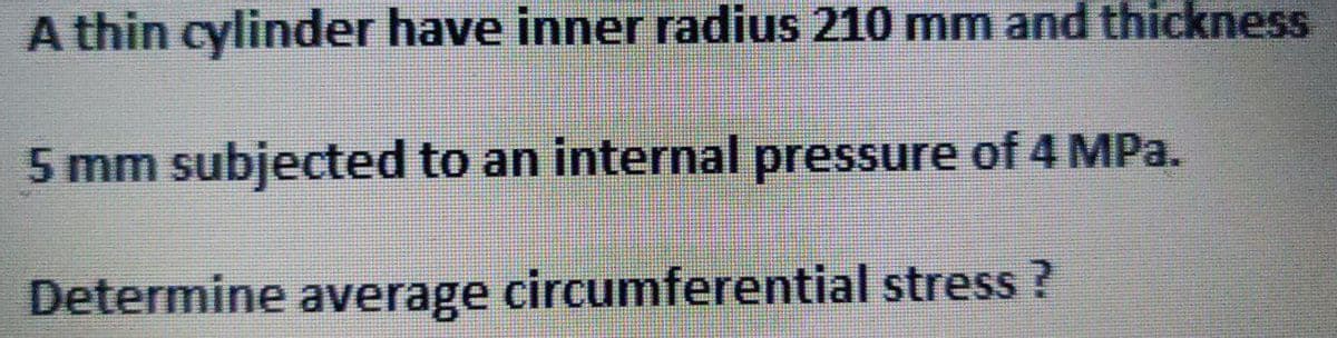 A thin cylinder have inner radius 210 mm and thickness
5 mm subjected to an internal pressure of 4 MPa.
Determine average circumferential stress?