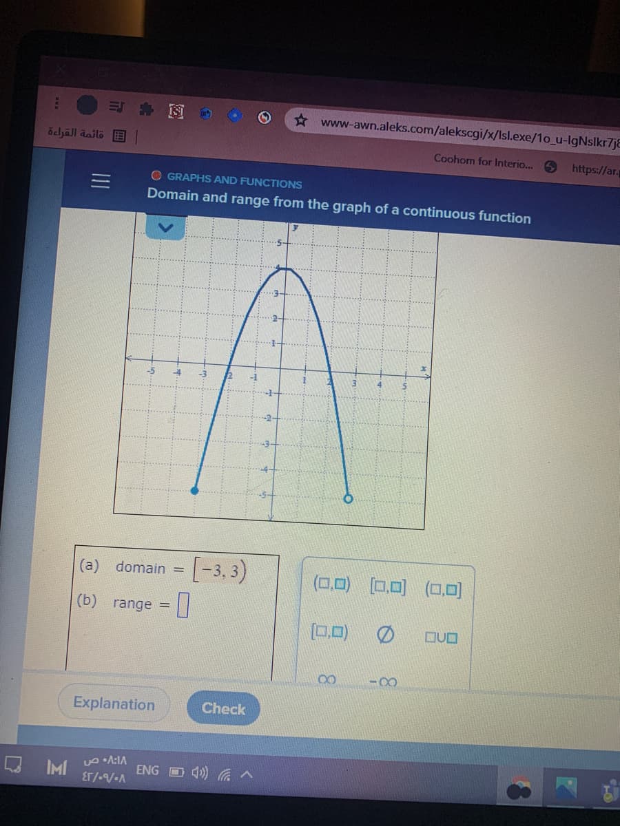 Cor)
* www-awn.aleks.com/alekscgi/x/Isl.exe/1o_u-IgNslkr7jE
achall äailo E
Coohom for Interio...
https://ar.
O GRAPHS AND FUNCTIONS
Domain and range from the graph of a continuous function
-5
-4
-3
3.
4
-2-
(a) domain =-3, 3)
(0,0) (0,0)
(0,0)
(b) range =
.0) Ø
DUO
00
Explanation
Check
Q IMI
ENG D) へ
Er/-/-A
II
