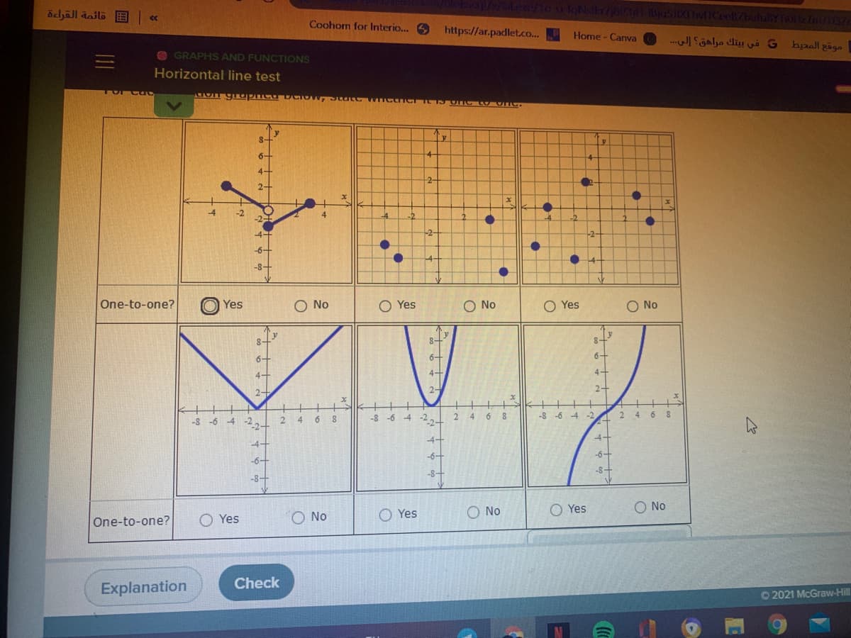 öchāll dailö E •
Coohom for Interio...
https://ar.padlet.co...
Home- Canva e Sgalyo diy và G beallgögo
O GRAPHS AND FUNCTIONS
Horizontal line test
8-
6-
4-
2-
-4
-2
-2-
-4.
-2.
-2
-4
-2-
-2-
-6+
-4-
4
-8+
One-to-one?
O Yes
O No
O Yes
O No
O Yes
O No
8-
8+
6+
6-
6+
4+
4-
4+
2-
2-
4 6 8
-8 -6 4 -2,- 2
6 8
-8 -6 -4 -2
4
-2.2-
2 46 8
-8 -6 -4
"2+
-4+
-4-
-4+
-6-
-6+
-6-
-8-
-8
-
-8-
O No
O Yes
O No
O Yes
O No
One-to-one?
O Yes
Check
Explanation
O2021 McGraw-Hill
11
