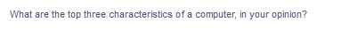 What are the top three characteristics of a computer, in your opinion?