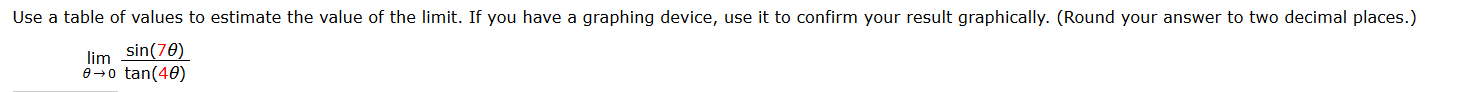 Use a table of values to estimate the value of the limit. If you have a graphing device, use it to confirm your result graphically. (Round your answer to two decimal places.)
lim
sin(70)
e+0 tan(40)
