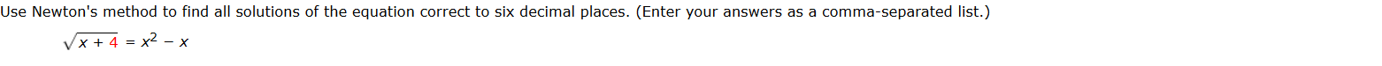 Use Newton's method to find all solutions of the equation correct to six decimal places. (Enter your answers as a comma-separated list.)
Vx + 4 = x2 - x
