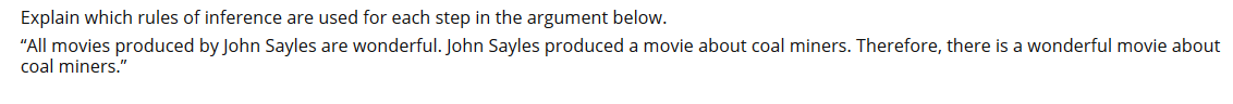 Explain which rules of inference are used for each step in the argument below.
"All movies produced by John Sayles are wonderful. John Sayles produced a movie about coal miners. Therefore, there is a wonderful movie about
coal miners."
