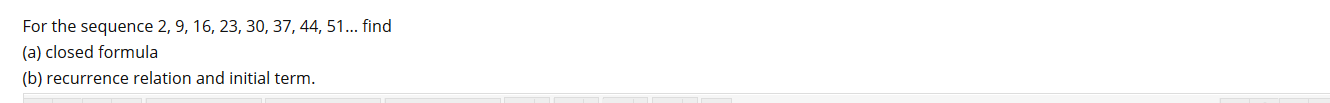 For the sequence 2, 9, 16, 23, 30, 37, 44, 51... find
(a) closed formula
(b) recurrence relation and initial term.

