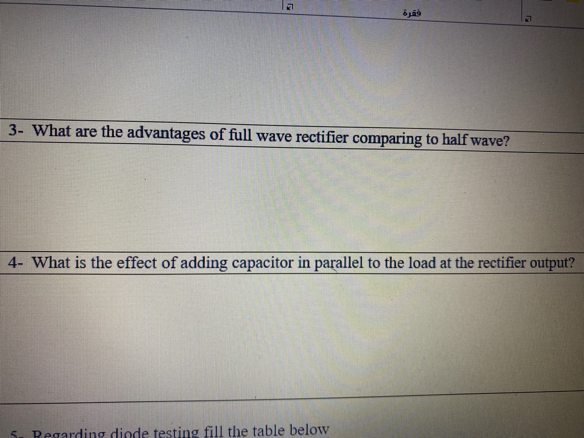 3- What are the advantages of full wave rectifier comparing to half wave?
4- What is the effect of adding capacitor in parallel to the load at the rectifier output?
5. Regarding diode testing fill the table below
