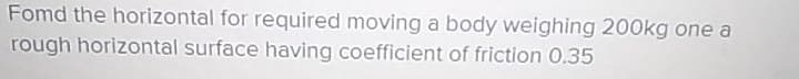 Fomd the horizontal for required moving a body weighing 200kg one a
rough horizontal surface having coefficient of friction 0.35
