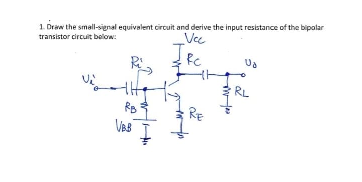 1. Draw the small-signal equivalent circuit and derive the input resistance of the bipolar
Vec
transistor circuit below:
Rc
RL
RB
RE
VBB
