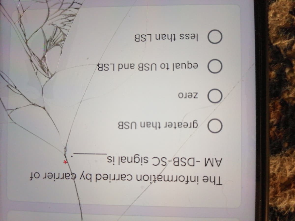 The information carried by carrier of
AM -DSB-SC signal is
O greater than USB
zero
O equal to USB and LSB
O less than LSB
