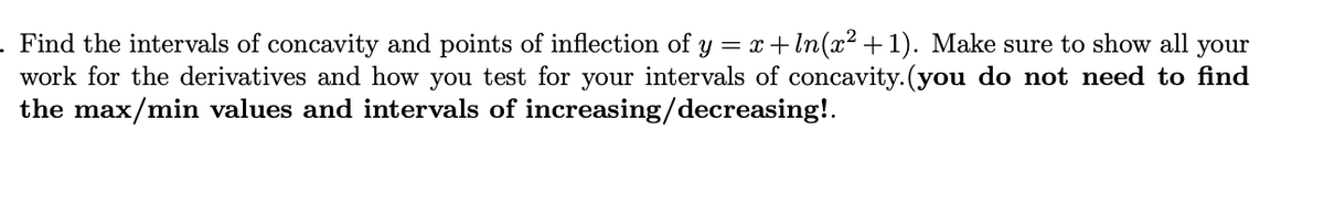 . Find the intervals of concavity and points of inflection of y = x+ In(x2 +1). Make sure to show all your
work for the derivatives and how you test for your intervals of concavity.(you do not need to find
the max/min values and intervals of increasing/decreasing!.
