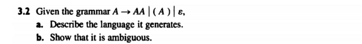 3.2 Given the grammar A → AA |(A )| E,
a. Describe the language it generates.
b. Show that it is ambiguous.
