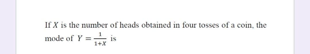 If X is the number of heads obtained in four tosses of a coin, the
1
is
1+X
mode of Y =
