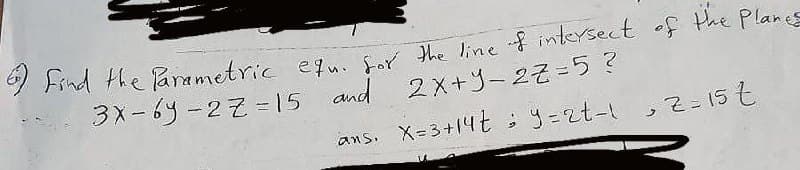 2 Find the Parametric equ. Sor the line f intersect of the Planes
3X-6y-27 =15
and 2x+y-22=5?
ans. X-3+14 t
9=zt-, 2-15t
