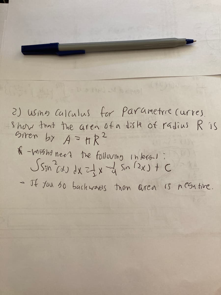 2) using Calculus for Parametrre curres.
Show that the aren of a dis te of radius R is
siren by A > HR
* -Msha neer the folloung intergad :
Sin
Of you s0 backwads tren area is negative.
