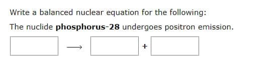 Write a balanced nuclear equation for the following:
The nuclide phosphorus-28 undergoes positron emission.
+
