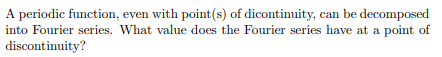 A periodic function, even with point (s) of dicontinuity, can be decomposed
into Fourier series. What value does the Fourier series have at a point of
discontinuity?