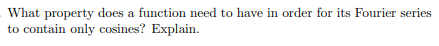 What property does a function need to have in order for its Fourier series
to contain only cosines? Explain.