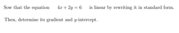 Sow that the equation 4x + 2y = 6 is linear by rewriting it in standard form.
Then, determine its gradient and y-intercept.