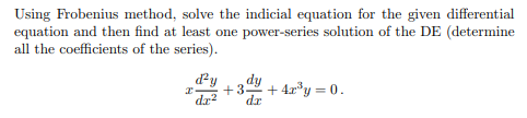 Using Frobenius method, solve the indicial equation for the given differential
equation and then find at least one power-series solution of the DE (determine
all the coefficients of the series).
d²y dy
I +3 +4x³y = 0.
dz² dr