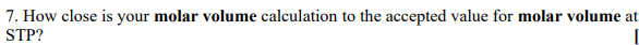 7. How close is your molar volume calculation to the accepted value for molar volume at
STP?