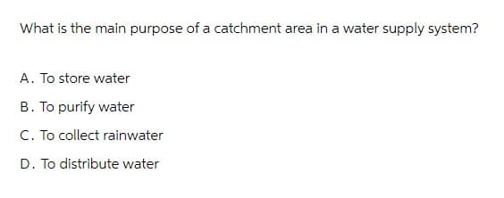 What is the main purpose of a catchment area in a water supply system?
A. To store water
B. To purify water
C. To collect rainwater
D. To distribute water