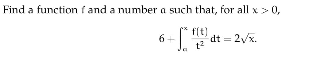 Find a function f and a number a such that, for all x > 0,
S.
f(t)
-dt = 2/x.
t2
6+
a
