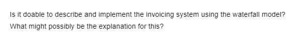 Is it doable to describe and implement the invoicing system using the waterfall model?
What might possibly be the explanation for this?