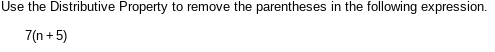 Use the Distributive Property to remove the parentheses in the following expression.
7(n + 5)
