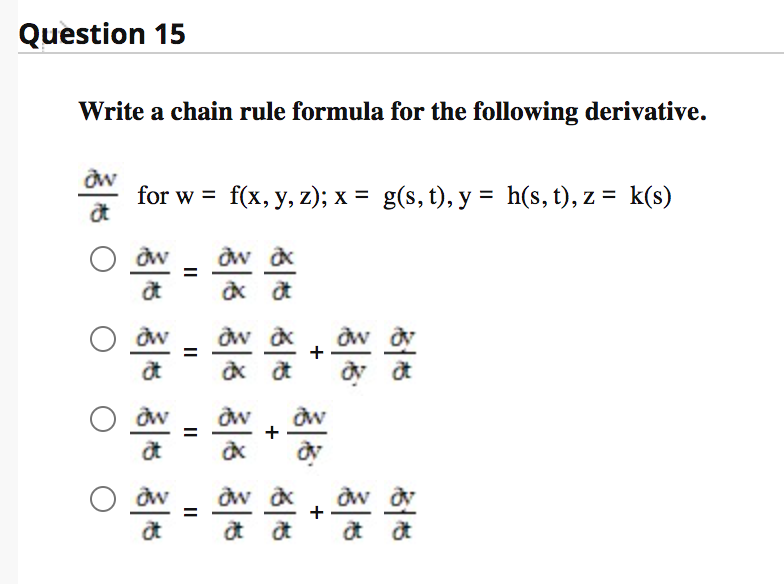 Question 15
Write a chain rule formula for the following derivative.
for w = f(x, y, z); x = g(s, t), y = h(s,t), z = k(s)
O aw
%D
O aw
+
O aw
O aw
%3D
+
+
II
II
II
II
