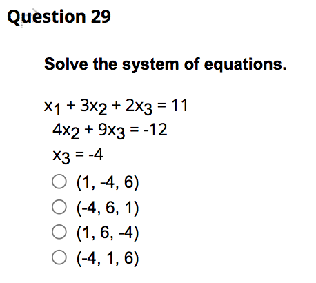 Question 29
Solve the system of equations.
x1 + 3x2 + 2x3 = 11
4x2 + 9x3 = -12
x3 = -4
O (1, -4, 6)
O (-4, 6, 1)
O (1,6,-4)
O (-4, 1, 6)