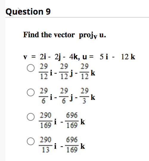 Question 9
Find the vector projy u.
v = 2i - 2j - 4k, u = 5 i - 12 k
O 29
29
29
12i- 17j-17k
O 29
29
29
6.
290
696
i
169
169 k
O 290
696
13
i
169 k
