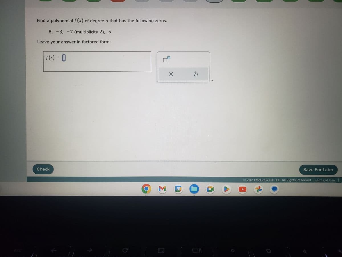 Find a polynomial f (x) of degree 5 that has the following zeros.
8, -3, -7 (multiplicity 2), 5
Leave your answer in factored form.
f(x) = []
Check
C
ом
X
31
5
Save For Later
2023 McGraw Hill LLC. All Rights Reserved. Terms of Use