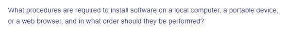 What procedures are required to install software on a local computer, a portable device,
or a web browser, and in what order should they be performed?