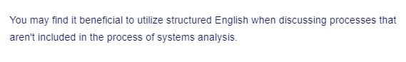 You may find it beneficial to utilize structured English when discussing processes that
aren't included in the process of systems analysis.