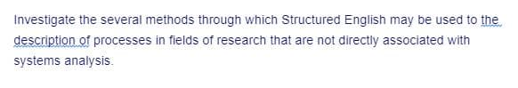 Investigate the several methods through which Structured English may be used to the
description of processes in fields of research that are not directly associated with
systems analysis.