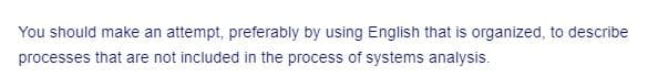 You should make an attempt, preferably by using English that is organized, to describe
processes that are not included in the process of systems analysis.