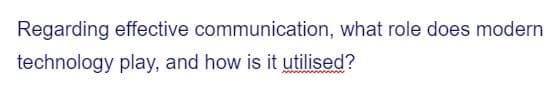 Regarding effective communication, what role does modern
technology play, and how is it utilised?