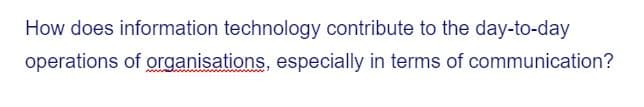 How does information technology contribute to the day-to-day
operations of organisations, especially in terms of communication?