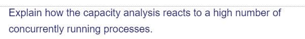 Explain how the capacity analysis reacts to a high number of
concurrently running processes.