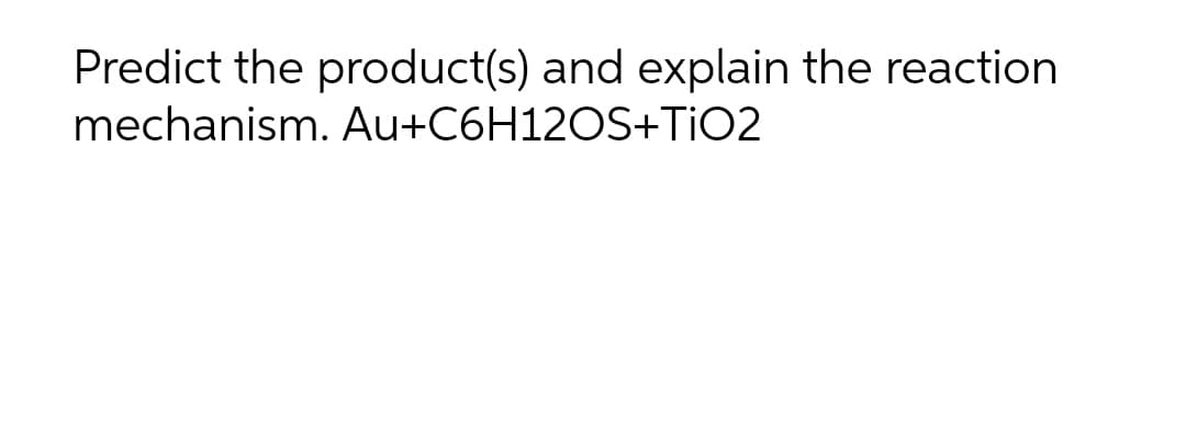 Predict the product(s) and explain the reaction
mechanism. Au+C6H12OS+TIO2
