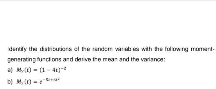 Identify the distributions of the random variables with the following moment-
generating functions and derive the mean and the variance:
a) My(t) = (1 – 4t)-2
b) My(t) = e-5t+6t²
%3D
