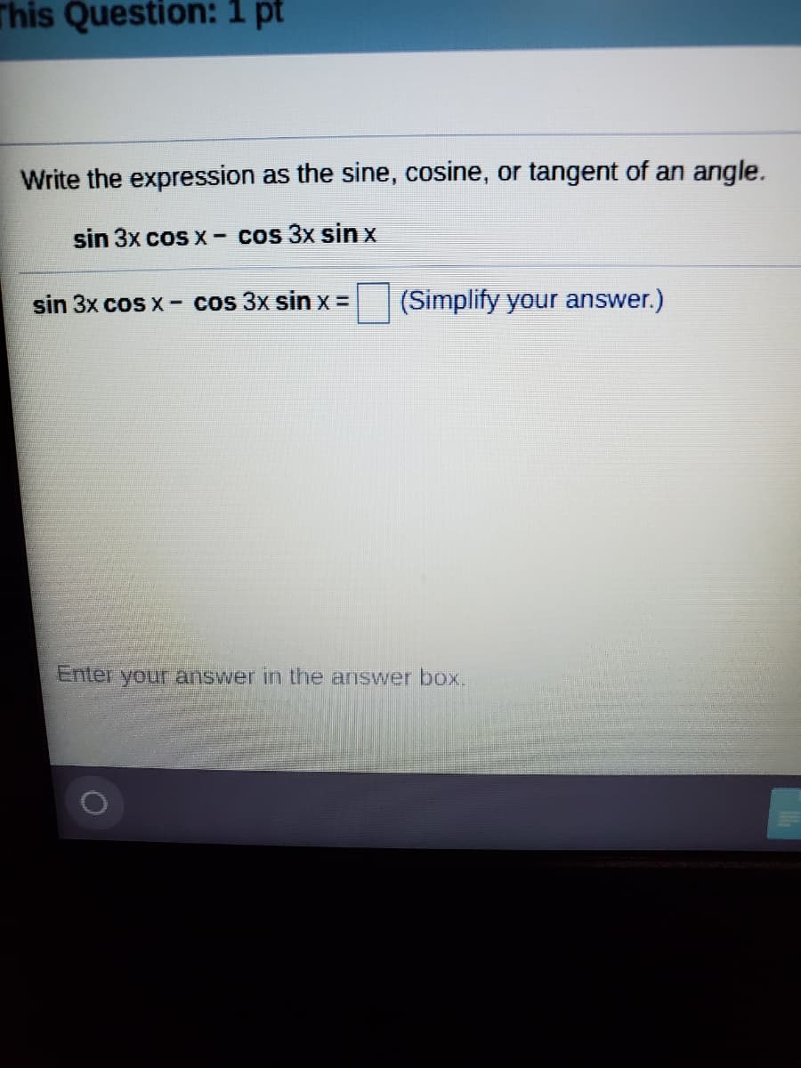 This Question: 1 pt
Write the expression as the sine, cosine, or tangent of an angle.
sin 3x cos x - cos 3x sin x
sin 3x cos x- cos 3x sin x =
(Simplify your answer.)
Enter your answer in the answer box.
