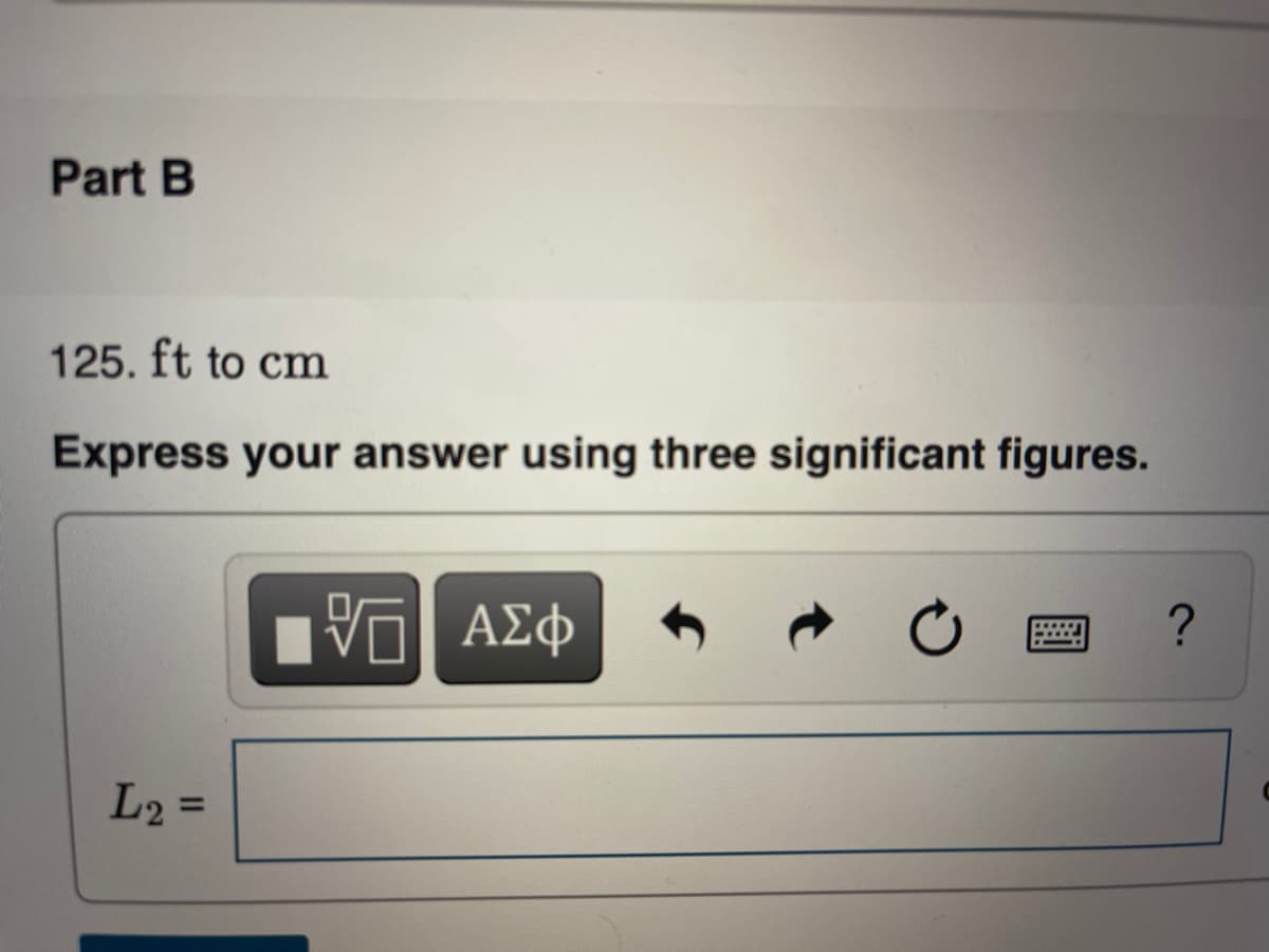 Part B
125. ft to cm
Express your answer using three significant figures.
ΑΣφ
L2 =
%3D
