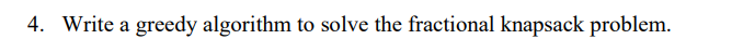 4. Write a greedy algorithm to solve the fractional knapsack problem.
