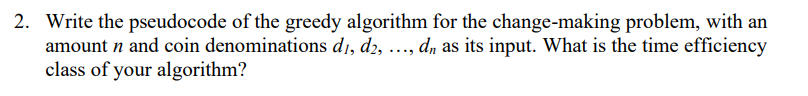 2. Write the pseudocode of the greedy algorithm for the change-making problem, with an
amount n and coin denominations d1, d2, ..., d, as its input. What is the time efficiency
class of your algorithm?
