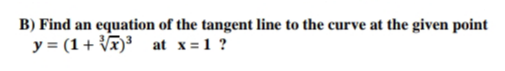 B) Find an
equation of the tangent line to the curve at the given point
y = (1+ Vx)³ at x=1?
