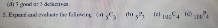 (d) 3 good or 3 defectives.
5. Expand and evaluate the following : (a)C, (b) 5P3 (c) 100 4 (d) 100P4
