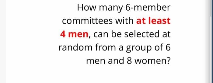 How many 6-member
committees with at least
4 men, can be selected at
random from a group of 6
men and 8 women?
