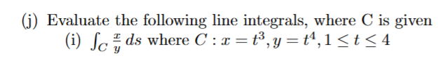 (j) Evaluate the following line integrals, where C is given
(i) fcds where C: x= t³,y=t¹,1 ≤t≤4