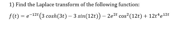 1) Find the Laplace transform of the following function:
f(t) = e-12t (3 cosh (3t) — 3 sin(12t)) — 2e²t cos² (12t) + 12t4e¹²t
-